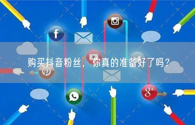 购买抖音粉丝，你真的准备好了吗？