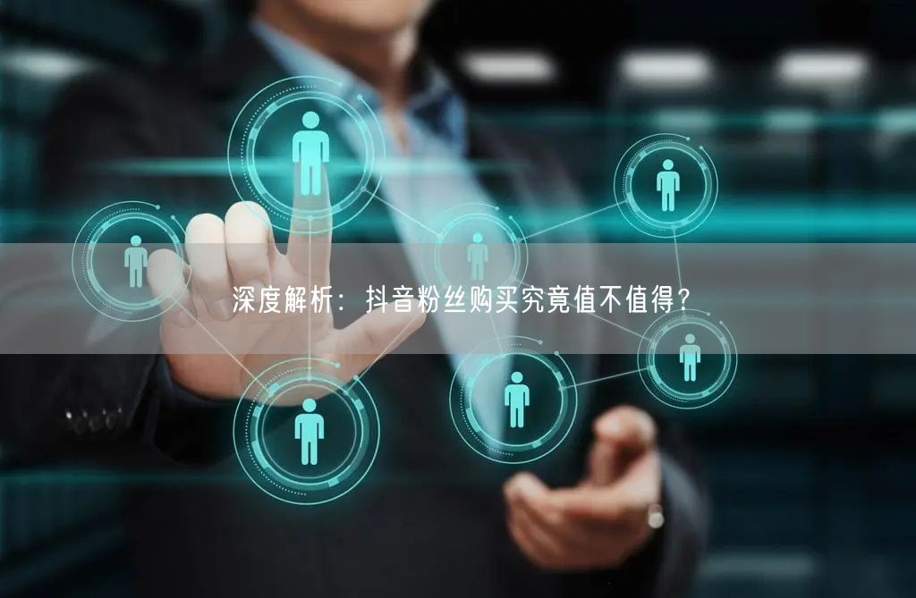 深度解析：抖音粉丝购买究竟值不值得？