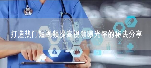 打造热门短视频提高视频曝光率的秘诀分享