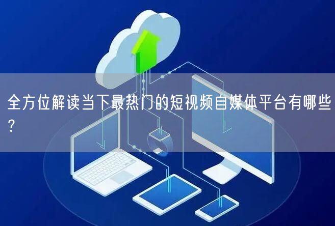 全方位解读当下最热门的短视频自媒体平台有哪些？
