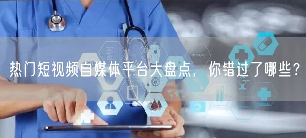 热门短视频自媒体平台大盘点，你错过了哪些？