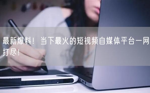 最新爆料！当下最火的短视频自媒体平台一网打尽！