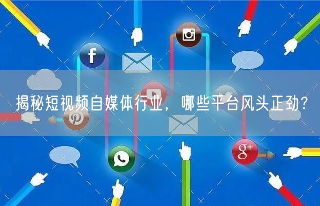 揭秘短视频自媒体行业，哪些平台风头正劲？