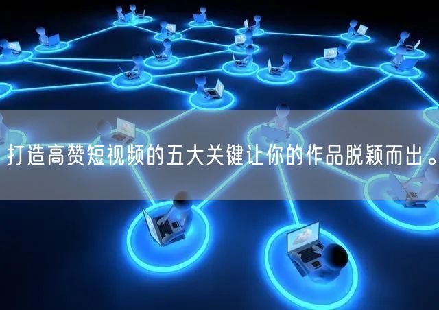 打造高赞短视频的五大关键让你的作品脱颖而出。