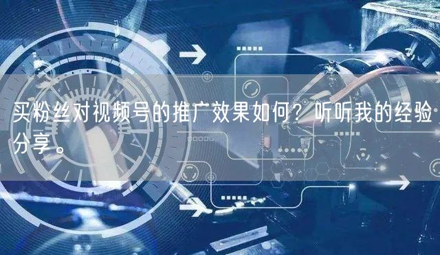 买粉丝对视频号的推广效果如何？听听我的经验分享。