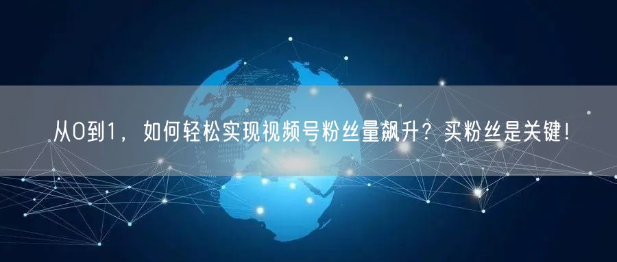 从0到1，如何轻松实现视频号粉丝量飙升？买粉丝是关键！