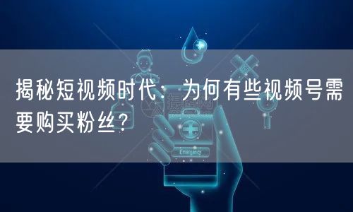 揭秘短视频时代：为何有些视频号需要购买粉丝？