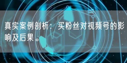 真实案例剖析：买粉丝对视频号的影响及后果。
