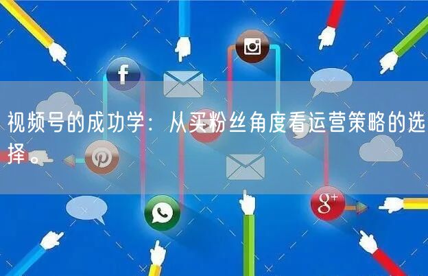 视频号的成功学：从买粉丝角度看运营策略的选择。
