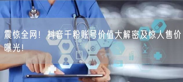 震惊全网！抖音千粉账号价值大解密及惊人售价曝光！