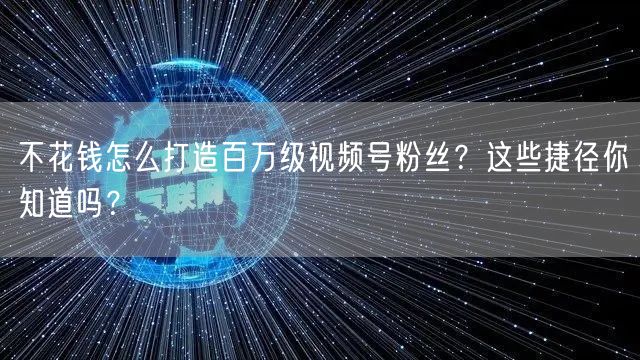 不花钱怎么打造百万级视频号粉丝？这些捷径你知道吗？