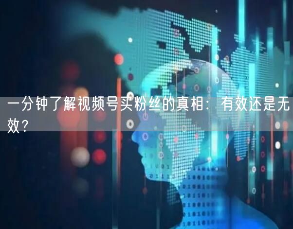 一分钟了解视频号买粉丝的真相：有效还是无效？