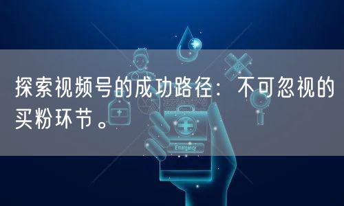 探索视频号的成功路径：不可忽视的买粉环节。