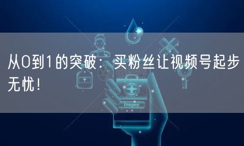 从0到1的突破：买粉丝让视频号起步无忧！