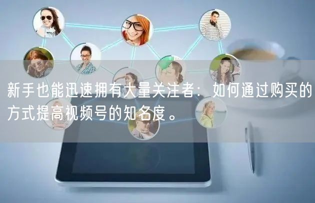 新手也能迅速拥有大量关注者：如何通过购买的方式提高视频号的知名度。