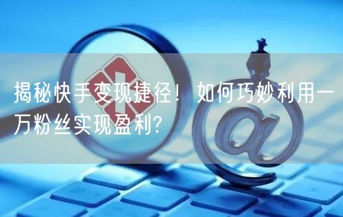 揭秘快手变现捷径！如何巧妙利用一万粉丝实现盈利?