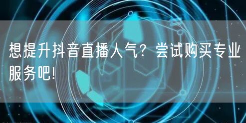 想提升抖音直播人气？尝试购买专业服务吧!