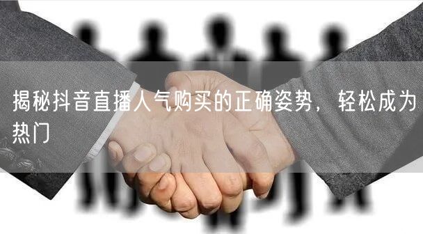 揭秘抖音直播人气购买的正确姿势，轻松成为热门