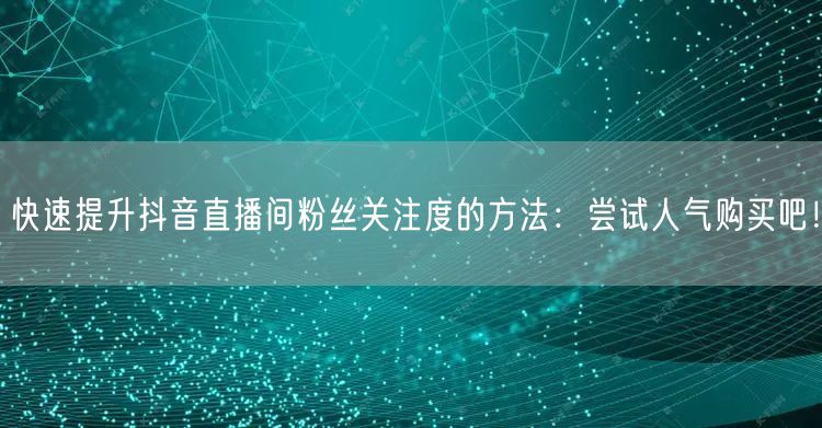 快速提升抖音直播间粉丝关注度的方法：尝试人气购买吧！