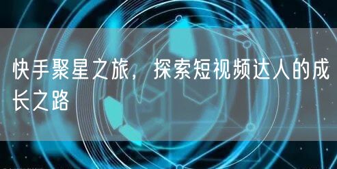 快手聚星之旅，探索短视频达人的成长之路