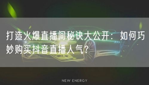 打造火爆直播间秘诀大公开：如何巧妙购买抖音直播人气？