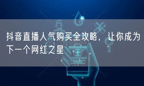抖音直播人气购买全攻略，让你成为下一个网红之星