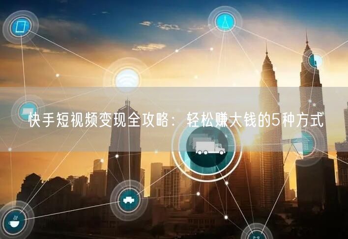 快手短视频变现全攻略：轻松赚大钱的5种方式