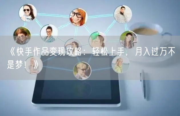 《快手作品变现攻略：轻松上手，月入过万不是梦！》