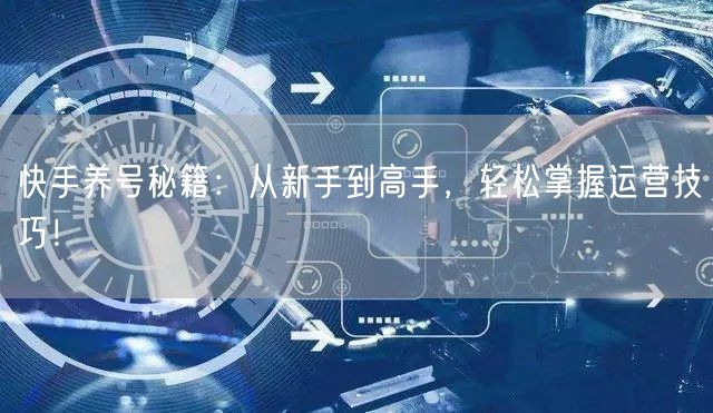 快手养号秘籍：从新手到高手，轻松掌握运营技巧！