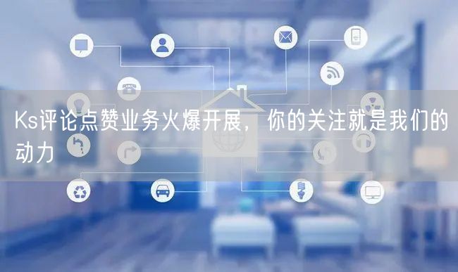 Ks评论点赞业务火爆开展，你的关注就是我们的动力