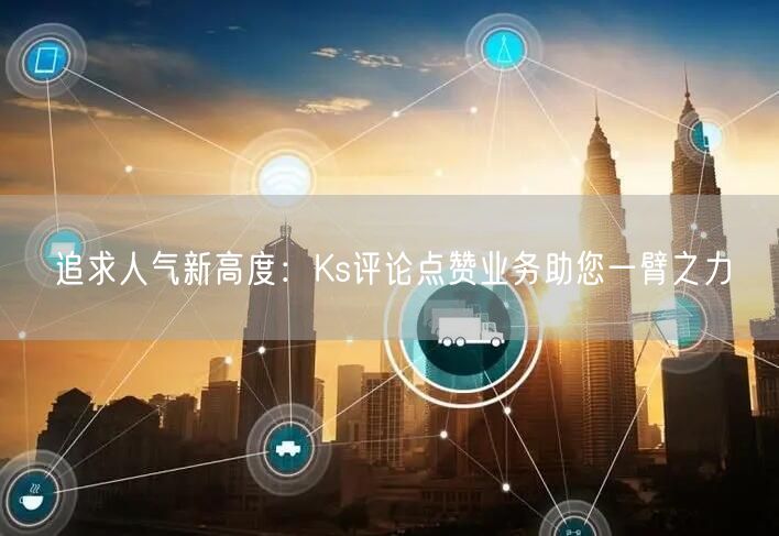 追求人气新高度：Ks评论点赞业务助您一臂之力