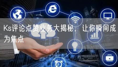 Ks评论点赞业务大揭秘，让你瞬间成为焦点