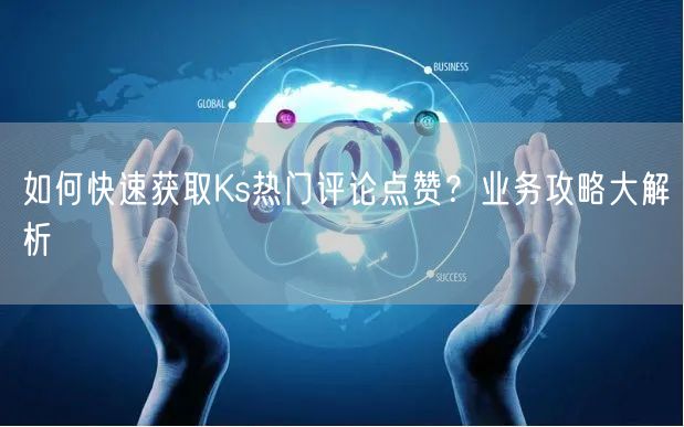 如何快速获取Ks热门评论点赞？业务攻略大解析