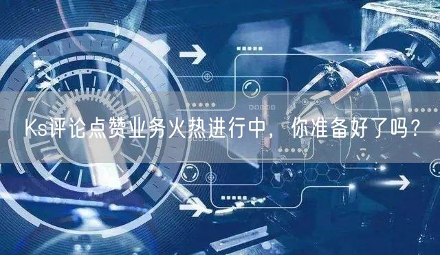 Ks评论点赞业务火热进行中，你准备好了吗？