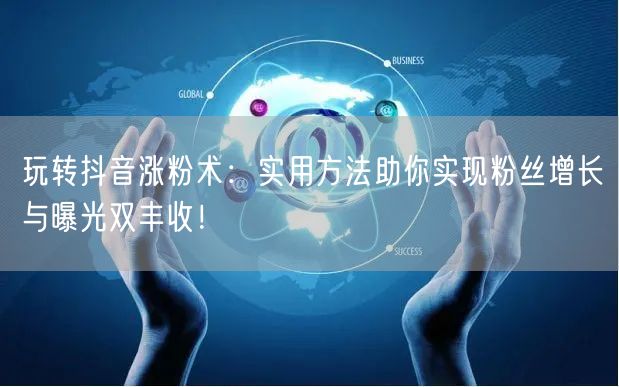 玩转抖音涨粉术：实用方法助你实现粉丝增长与曝光双丰收！