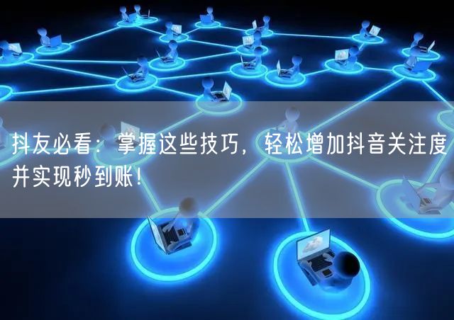 抖友必看：掌握这些技巧，轻松增加抖音关注度并实现秒到账！