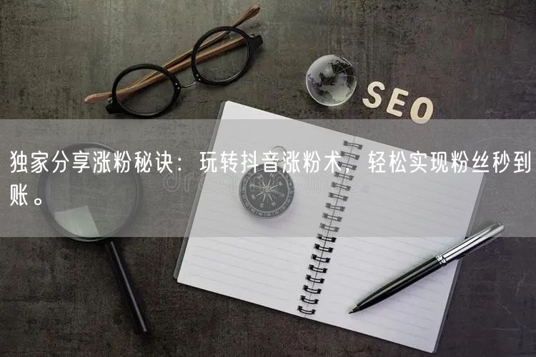 独家分享涨粉秘诀：玩转抖音涨粉术，轻松实现粉丝秒到账。