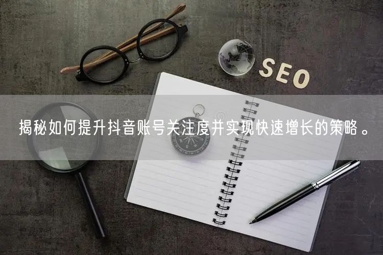 揭秘如何提升抖音账号关注度并实现快速增长的策略。