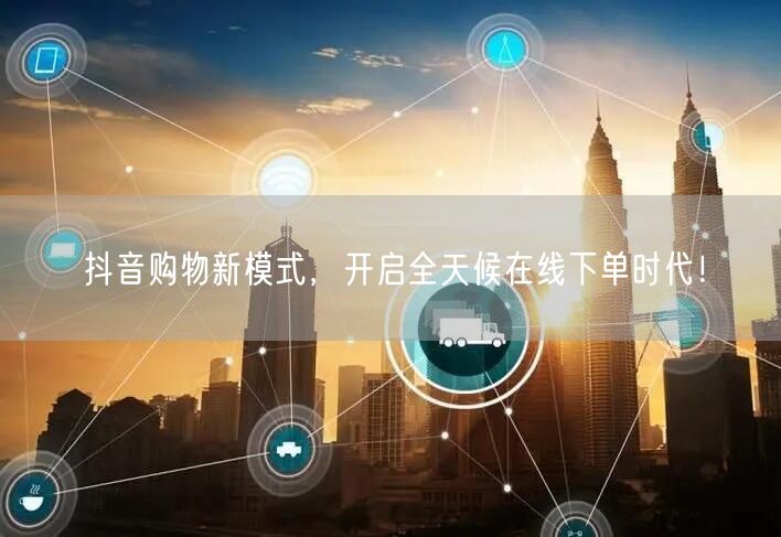 抖音购物新模式，开启全天候在线下单时代！