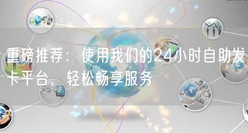 重磅推荐：使用我们的24小时自助发卡平台，轻松畅享服务