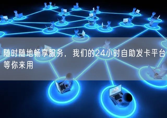 随时随地畅享服务，我们的24小时自助发卡平台等你来用