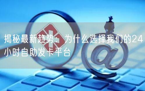 揭秘最新趋势：为什么选择我们的24小时自助发卡平台