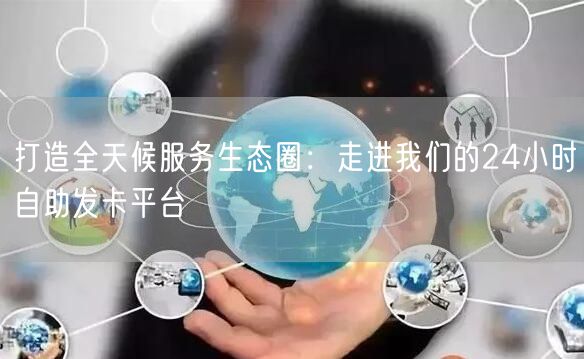 打造全天候服务生态圈：走进我们的24小时自助发卡平台