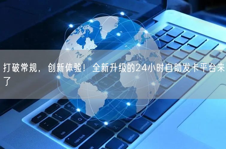 打破常规，创新体验！全新升级的24小时自助发卡平台来了