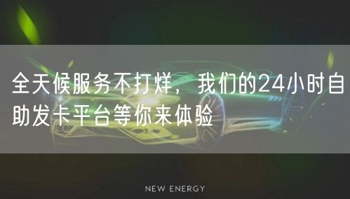 全天候服务不打烊，我们的24小时自助发卡平台等你来体验