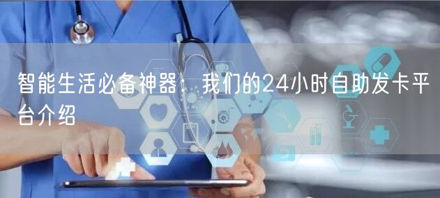 智能生活必备神器：我们的24小时自助发卡平台介绍