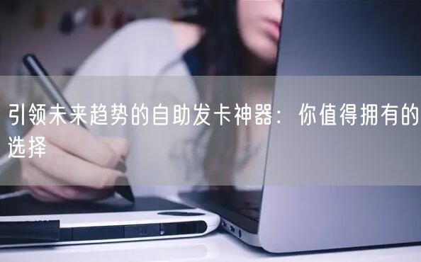 引领未来趋势的自助发卡神器：你值得拥有的选择