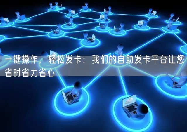 一键操作，轻松发卡：我们的自助发卡平台让您省时省力省心