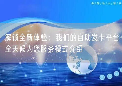解锁全新体验：我们的自助发卡平台全天候为您服务模式介绍