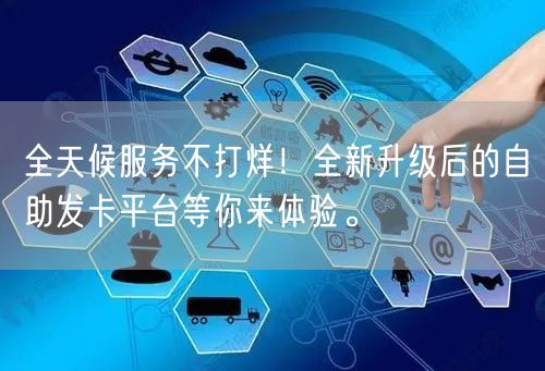 全天候服务不打烊！全新升级后的自助发卡平台等你来体验。